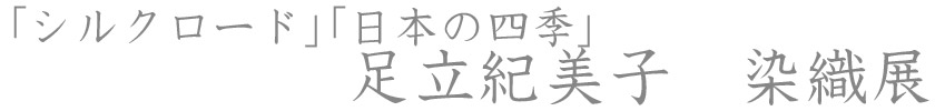 「シルクロード」と「日本の四季」 足立紀美子染織展